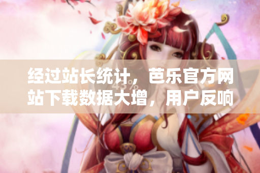 經過站長統(tǒng)計，芭樂官方網站下載數據大增，用戶反響熱烈！