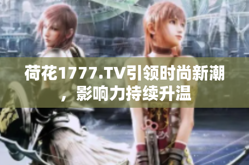 荷花1777.TV引領時尚新潮，影響力持續(xù)升溫
