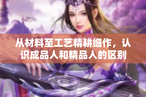 從材料至工藝精耕細(xì)作，認(rèn)識成品人和精品人的區(qū)別