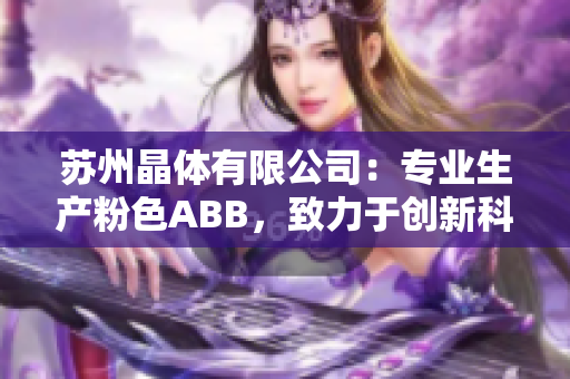 蘇州晶體有限公司：專業(yè)生產(chǎn)粉色ABB，致力于創(chuàng)新科技與環(huán)保產(chǎn)業(yè)