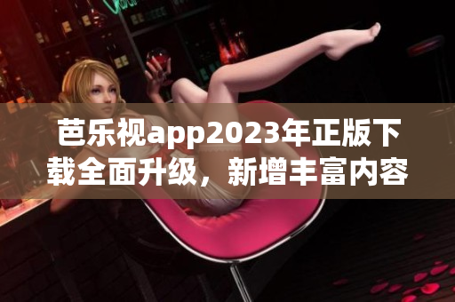 芭樂(lè)視app2023年正版下載全面升級(jí)，新增豐富內(nèi)容吸引用戶 歡迎體驗(yàn)！