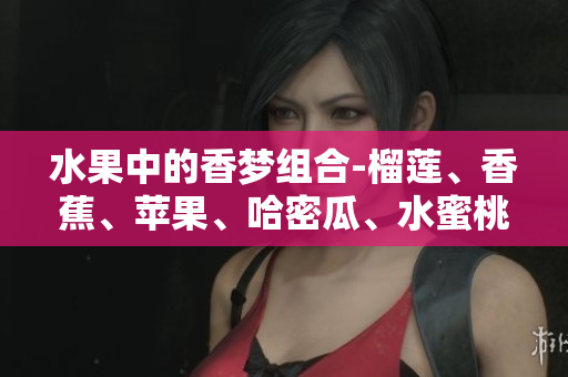 水果中的香夢(mèng)組合-榴蓮、香蕉、蘋(píng)果、哈密瓜、水蜜桃