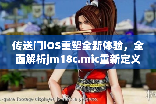 傳送門(mén)iOS重塑全新體驗(yàn)，全面解析jm18c.mic重新定義的引擎
