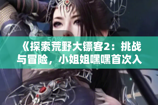 《探索荒野大鏢客2：挑戰(zhàn)與冒險(xiǎn)，小姐姐嘿嘿首次入門(mén)指南！》