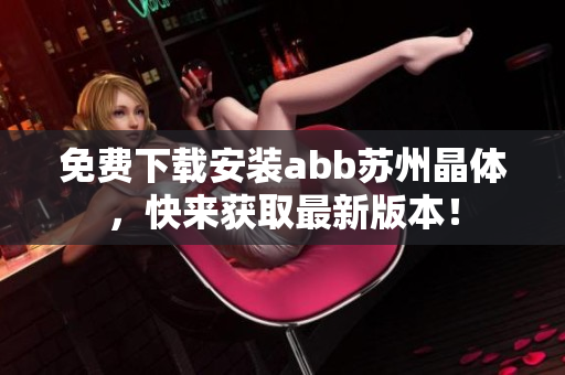 免費(fèi)下載安裝abb蘇州晶體，快來獲取最新版本！
