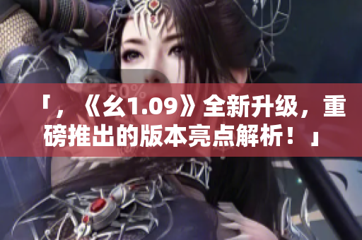 「，《幺1.09》全新升級，重磅推出的版本亮點(diǎn)解析！」
