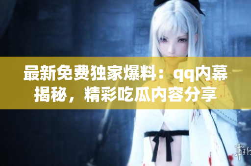 最新免費(fèi)獨(dú)家爆料：qq內(nèi)幕揭秘，精彩吃瓜內(nèi)容分享