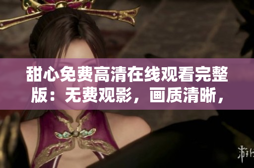 甜心免費(fèi)高清在線觀看完整版：無費(fèi)觀影，畫質(zhì)清晰，盡在眼前