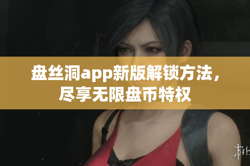 盤絲洞app新版解鎖方法，盡享無限盤幣特權