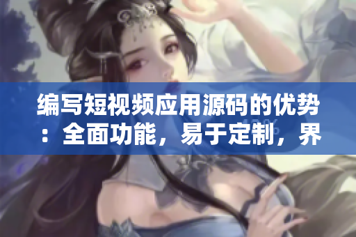 編寫短視頻應用源碼的優(yōu)勢：全面功能，易于定制，界面優(yōu)美