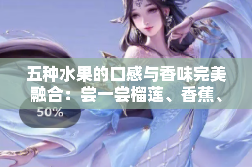 五種水果的口感與香味完美融合：嘗一嘗榴蓮、香蕉、蘋果、哈密瓜、水蜜桃的獨特風味
