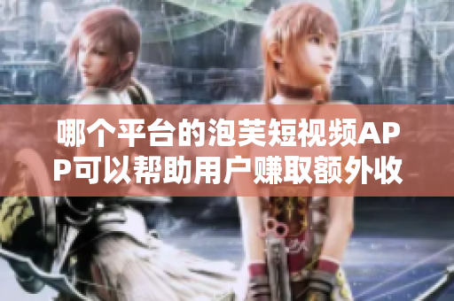 哪個平臺的泡芙短視頻APP可以幫助用戶賺取額外收入？
