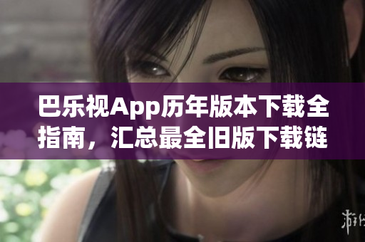 巴樂視App歷年版本下載全指南，匯總最全舊版下載鏈接，助你暢享經典版本視聽體驗