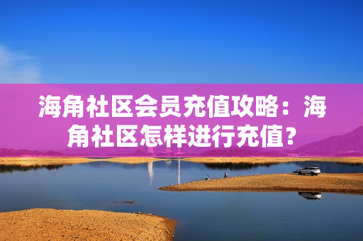 海角社區(qū)會員充值攻略：海角社區(qū)怎樣進行充值？