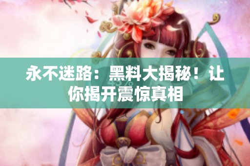 永不迷路：黑料大揭秘！讓你揭開震驚真相