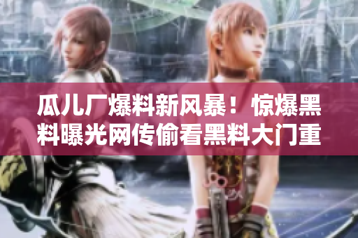 瓜兒廠爆料新風(fēng)暴！驚爆黑料曝光網(wǎng)傳偷看黑料大門重重看看揭秘