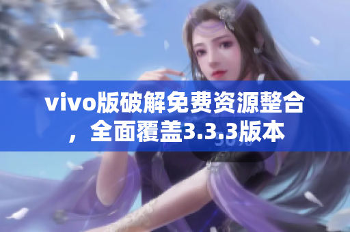 vivo版破解免費(fèi)資源整合，全面覆蓋3.3.3版本