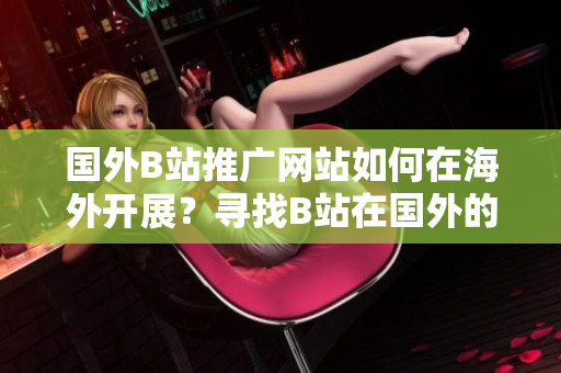 國外B站推廣網(wǎng)站如何在海外開展？尋找B站在國外的最佳推廣策略