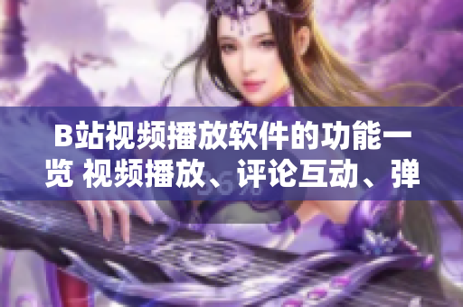 B站視頻播放軟件的功能一覽 視頻播放、評(píng)論互動(dòng)、彈幕特效、畫面調(diào)整、收藏管理