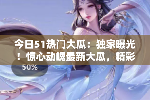 今日51熱門大瓜：獨(dú)家曝光！驚心動(dòng)魄最新大瓜，精彩紛呈，絕不容錯(cuò)過