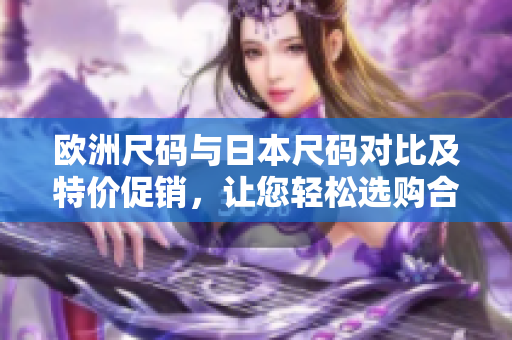 歐洲尺碼與日本尺碼對(duì)比及特價(jià)促銷，讓您輕松選購合身尺碼