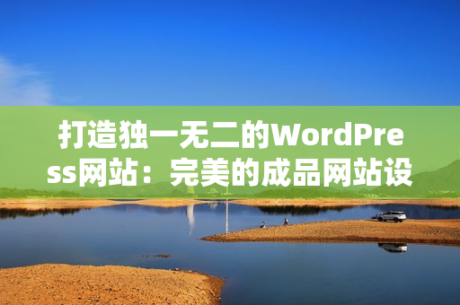 打造獨(dú)一無(wú)二的WordPress網(wǎng)站：完美的成品網(wǎng)站設(shè)計(jì)方案