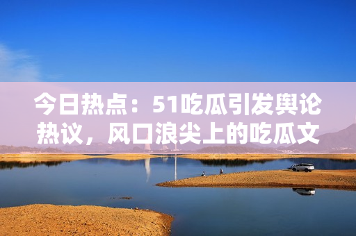 今日熱點(diǎn)：51吃瓜引發(fā)輿論熱議，風(fēng)口浪尖上的吃瓜文化受關(guān)注