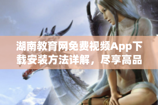 湖南教育網(wǎng)免費(fèi)視頻App下載安裝方法詳解，盡享高品質(zhì)教育資源