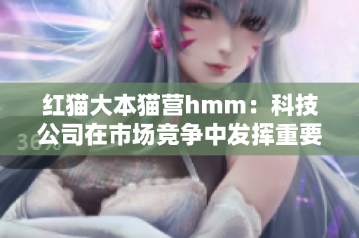 紅貓大本貓營(yíng)hmm：科技公司在市場(chǎng)競(jìng)爭(zhēng)中發(fā)揮重要作用
