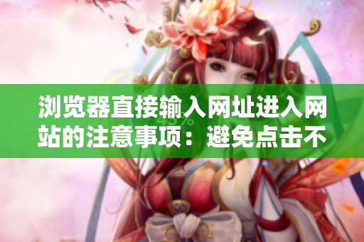瀏覽器直接輸入網(wǎng)址進(jìn)入網(wǎng)站的注意事項(xiàng)：避免點(diǎn)擊不安全鏈接，提高上網(wǎng)安全意識(shí)