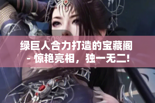 綠巨人合力打造的寶藏閣 - 驚艷亮相，獨(dú)一無二!