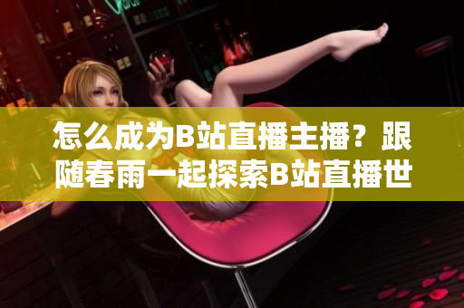 怎么成為B站直播主播？跟隨春雨一起探索B站直播世界