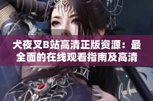 犬夜叉B站高清正版資源：最全面的在線觀看指南及高清圖集。