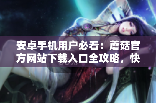 安卓手機(jī)用戶必看：蘑菇官方網(wǎng)站下載入口全攻略，快速獲取安全有效的下載方式