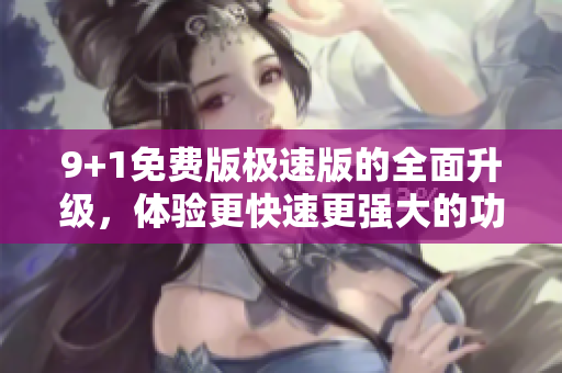 9+1免費(fèi)版極速版的全面升級，體驗(yàn)更快速更強(qiáng)大的功能 