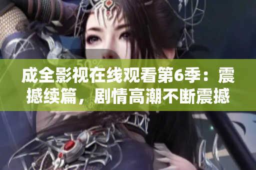 成全影視在線觀看第6季：震撼續(xù)篇，劇情高潮不斷震撼續(xù)篇