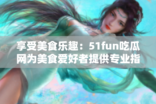 享受美食樂(lè)趣：51fun吃瓜網(wǎng)為美食愛(ài)好者提供專(zhuān)業(yè)指南