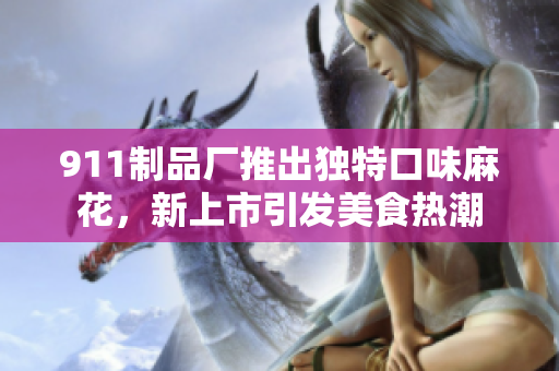 911制品廠(chǎng)推出獨(dú)特口味麻花，新上市引發(fā)美食熱潮
