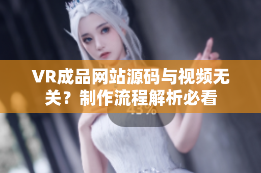VR成品網(wǎng)站源碼與視頻無關(guān)？制作流程解析必看