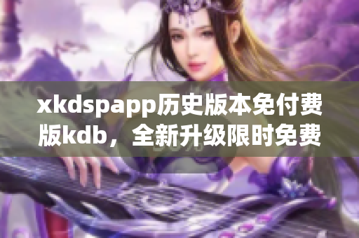 xkdspapp歷史版本免付費版kdb，全新升級限時免費享受