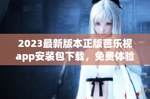 2023最新版本正版芭樂視app安裝包下載，免費體驗高清視頻播放及海量影視資源
