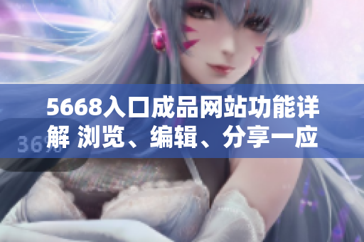 5668入口成品網(wǎng)站功能詳解 瀏覽、編輯、分享一應(yīng)俱全