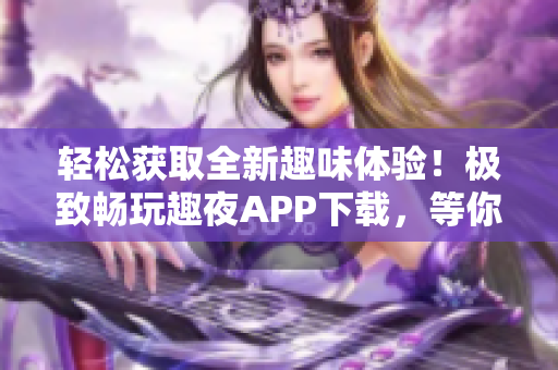輕松獲取全新趣味體驗(yàn)！極致暢玩趣夜APP下載，等你來(lái)探索