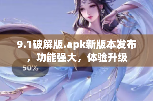 9.1破解版.apk新版本發(fā)布，功能強(qiáng)大，體驗(yàn)升級(jí)