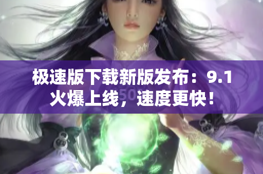 極速版下載新版發(fā)布：9.1火爆上線，速度更快！
