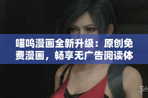 喵嗚漫畫全新升級：原創(chuàng)免費漫畫，暢享無廣告閱讀體驗