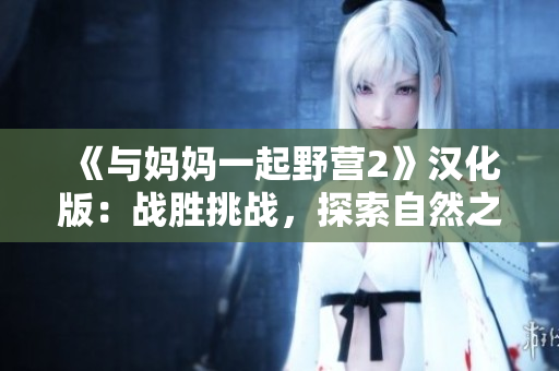 《與媽媽一起野營2》漢化版：戰(zhàn)勝挑戰(zhàn)，探索自然之美