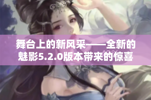 舞臺上的新風(fēng)采——全新的魅影5.2.0版本帶來的驚喜與創(chuàng)新