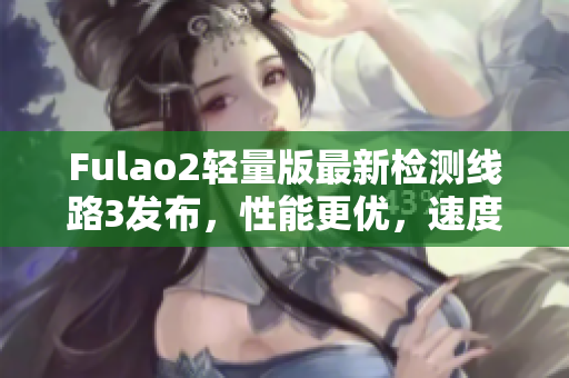 Fulao2輕量版最新檢測線路3發(fā)布，性能更優(yōu)，速度更快
