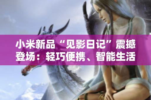 小米新品“見影日記”震撼登場：輕巧便攜、智能生活新引領(lǐng)
